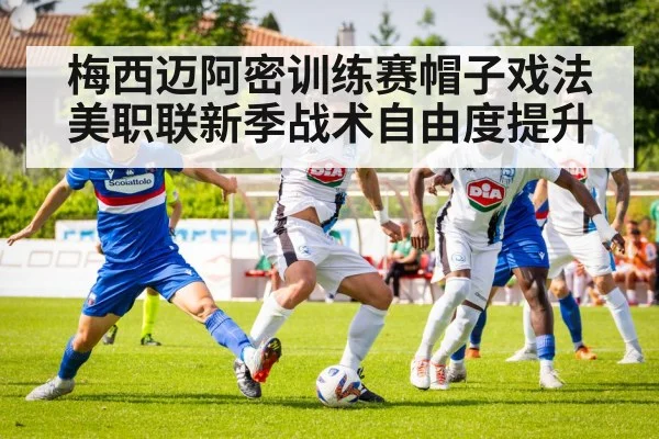 梅西迈阿密训练赛帽子戏法 美职联新季战术自由度提升
