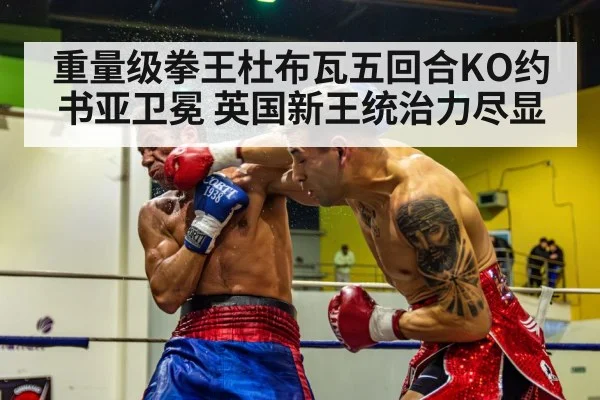 重量级拳王杜布瓦五回合KO约书亚卫冕 英国新王统治力尽显