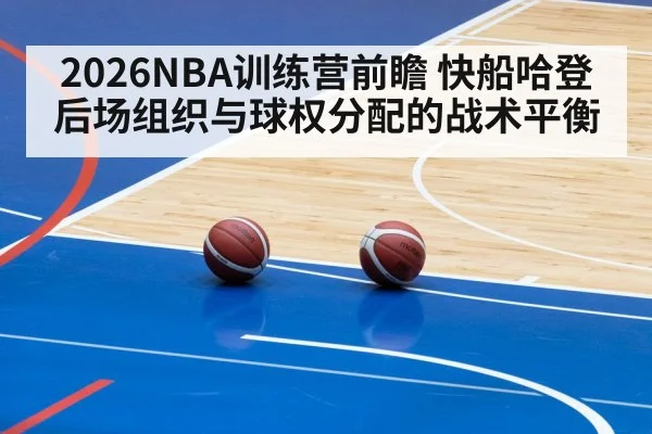 2026NBA训练营前瞻 快船哈登后场组织与球权分配的战术平衡 - kaiyun sports