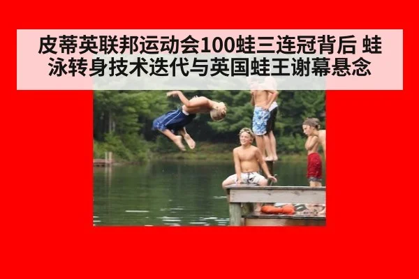 皮蒂英联邦运动会100蛙三连冠背后 蛙泳转身技术迭代与英国蛙王谢幕悬念