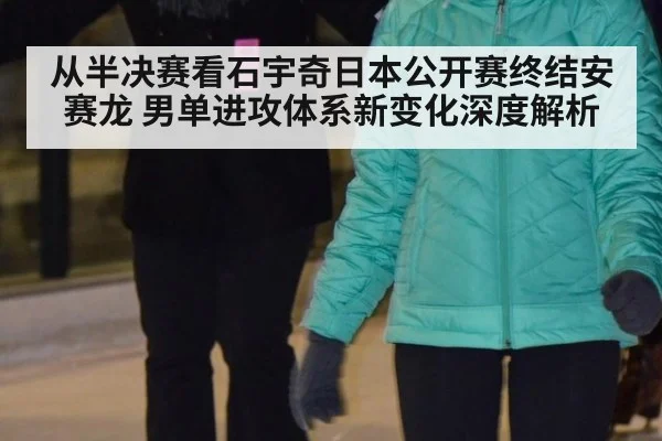 从半决赛看石宇奇日本公开赛终结安赛龙 男单进攻体系新变化深度解析
