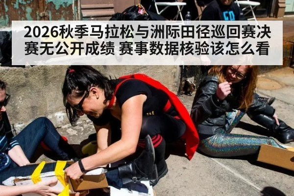 2026秋季马拉松与洲际田径巡回赛决赛无公开成绩 赛事数据核验该怎么看（kaiyun sports）